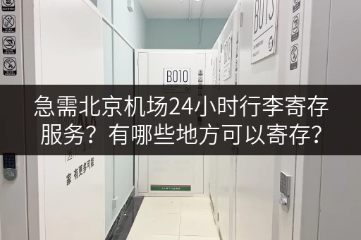 急需北京机场24小时行李寄存服务？有哪些地方可以寄存？