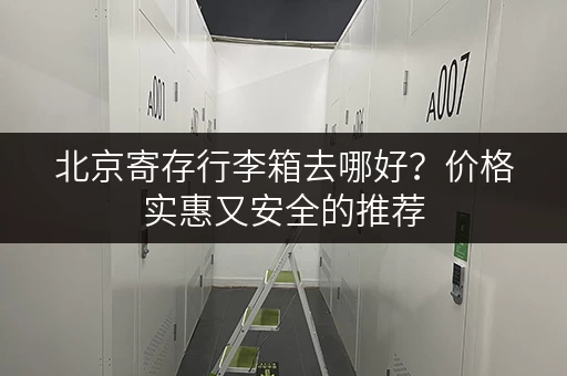北京寄存行李箱去哪好？价格实惠又安全的推荐