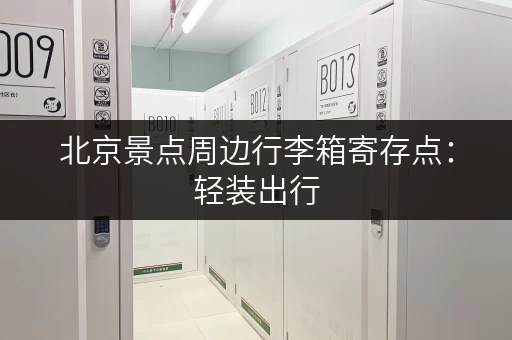 北京景点周边行李箱寄存点：轻装出行，玩转北京