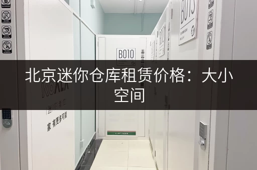 北京迷你仓库租赁价格：大小空间，价格透明