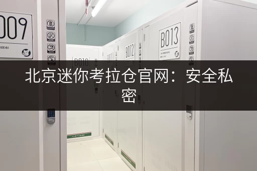 北京迷你考拉仓官网：安全私密，灵活便捷的自助仓储体验