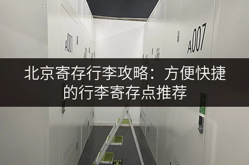 北京寄存行李攻略：方便快捷的行李寄存点推荐