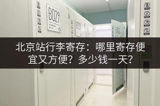 北京站行李寄存：哪里寄存便宜又方便？多少钱一天？