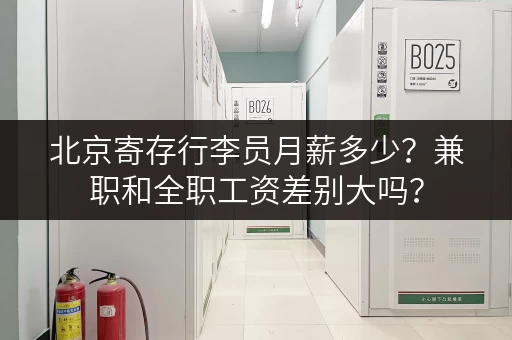 北京寄存行李员月薪多少？兼职和全职工资差别大吗？