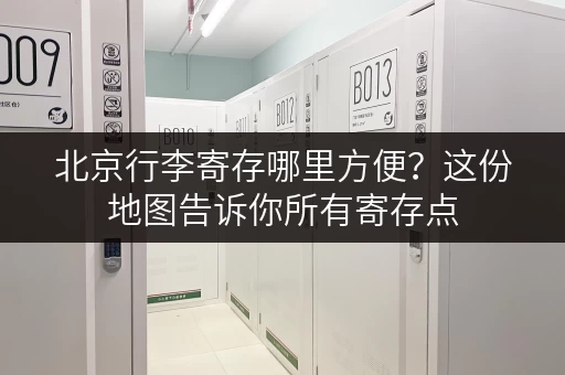 北京行李寄存哪里方便？这份地图告诉你所有寄存点