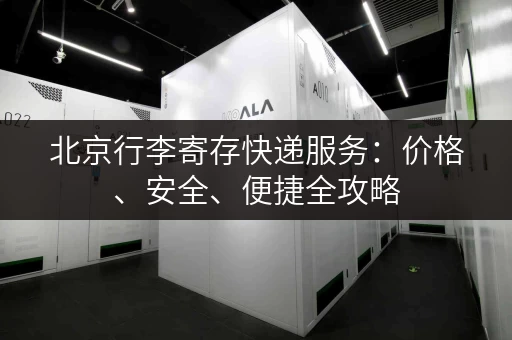 北京行李寄存快递服务：价格、安全、便捷全攻略