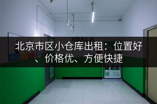 北京市区小仓库出租：位置好、价格优、方便快捷