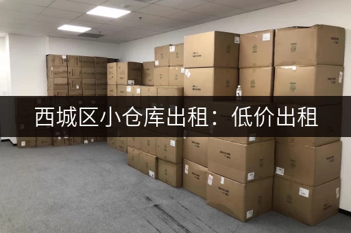 西城区小仓库出租：低价出租，交通便利，适合各种小型仓储需求