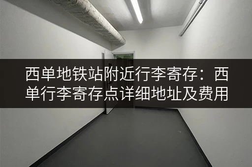 西单地铁站附近行李寄存：西单行李寄存点详细地址及费用