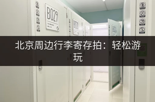 北京周边行李寄存拍：轻松游玩，解放双手，安全寄存