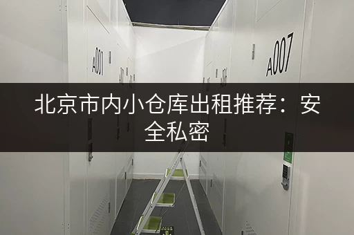 北京市内小仓库出租推荐：安全私密，适合个人及企业使用