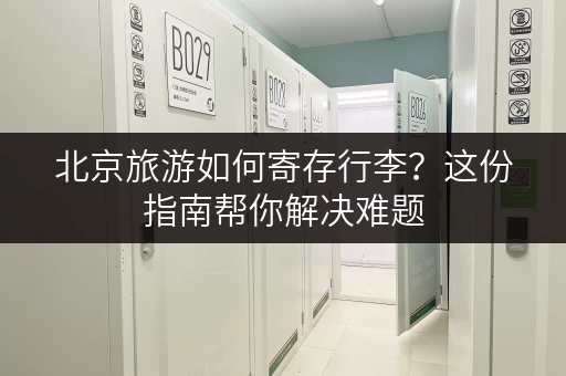 北京旅游如何寄存行李？这份指南帮你解决难题