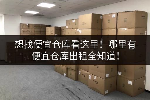 想找便宜仓库看这里！哪里有便宜仓库出租全知道！
