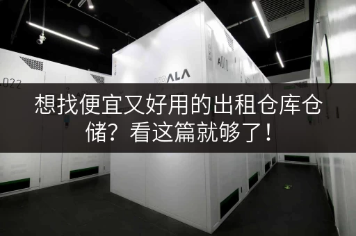 想找便宜又好用的出租仓库仓储？看这篇就够了！