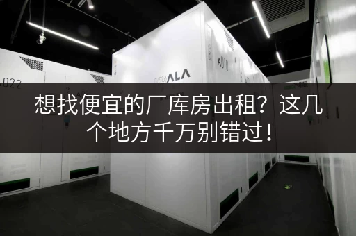 想找便宜的厂库房出租？这几个地方千万别错过！