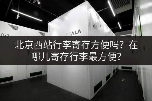 北京西站行李寄存方便吗？在哪儿寄存行李最方便？