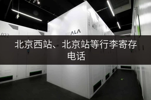 北京西站、北京站等行李寄存电话，出行必备信息