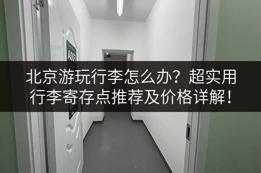 北京游玩行李怎么办？超实用行李寄存点推荐及价格详解！