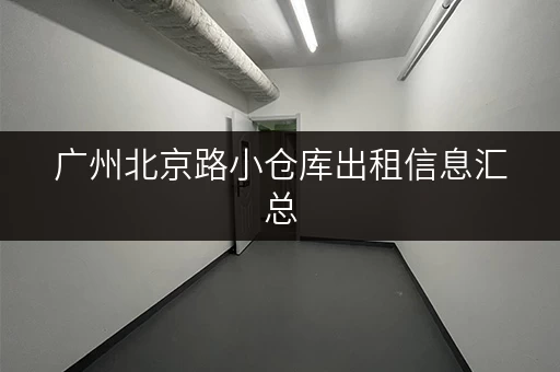广州北京路小仓库出租信息汇总，方便快捷找仓库！