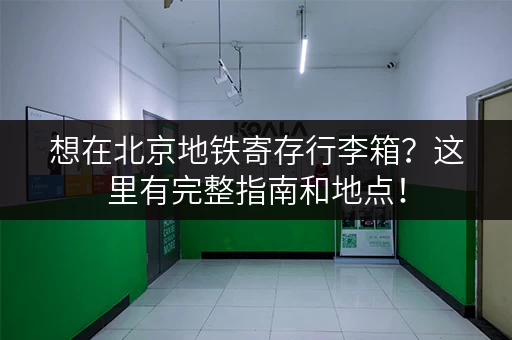 想在北京地铁寄存行李箱？这里有完整指南和地点！
