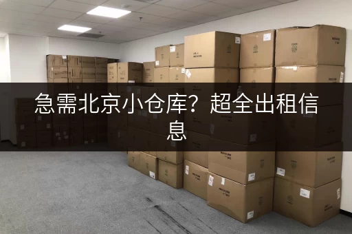 急需北京小仓库？超全出租信息，满足你的仓储需求