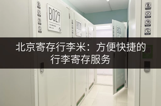 北京寄存行李米：方便快捷的行李寄存服务，解放你的双手！