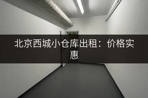 北京西城小仓库出租：价格实惠，位置优越，多种选择