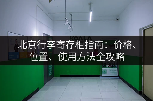 北京行李寄存柜指南：价格、位置、使用方法全攻略