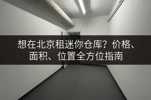 想在北京租迷你仓库？价格、面积、位置全方位指南