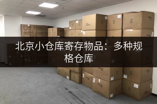 北京小仓库寄存物品：多种规格仓库，满足各种存储需求