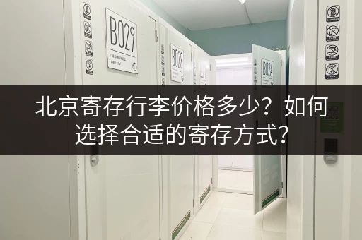 北京寄存行李价格多少？如何选择合适的寄存方式？