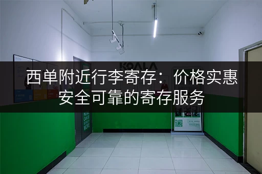 西单附近行李寄存：价格实惠安全可靠的寄存服务