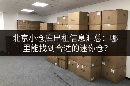北京小仓库出租信息汇总：哪里能找到合适的迷你仓？