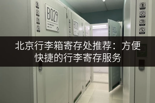 北京行李箱寄存处推荐：方便快捷的行李寄存服务