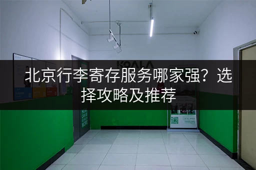 北京行李寄存服务哪家强？选择攻略及推荐