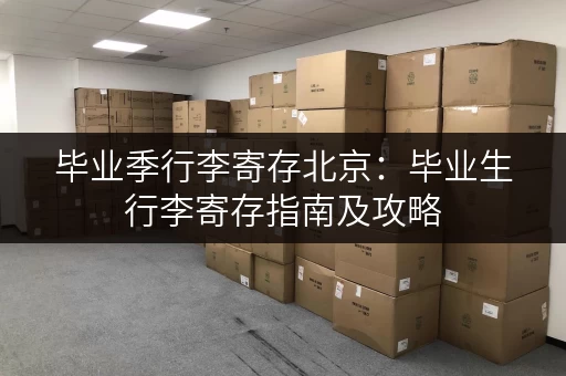 毕业季行李寄存北京：毕业生行李寄存指南及攻略