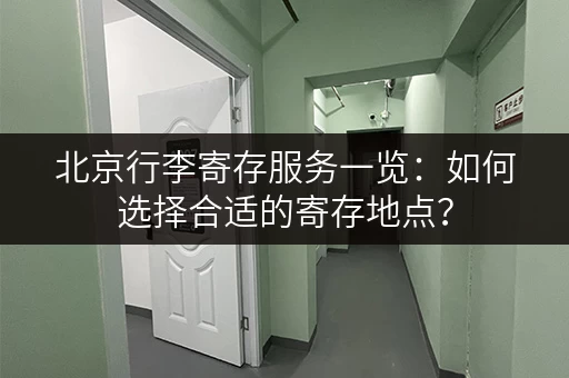 北京行李寄存服务一览：如何选择合适的寄存地点？