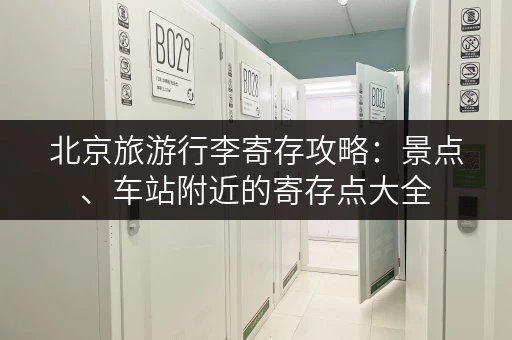 北京旅游行李寄存攻略：景点、车站附近的寄存点大全