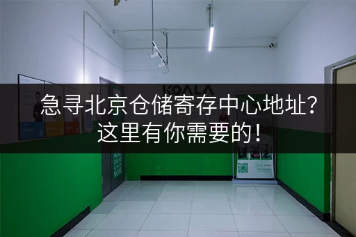 急寻北京仓储寄存中心地址？这里有你需要的！
