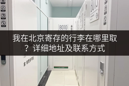 我在北京寄存的行李在哪里取？详细地址及联系方式