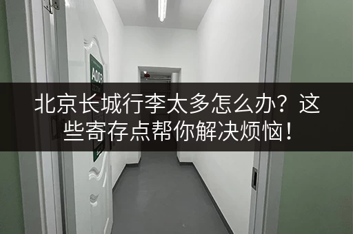 北京长城行李太多怎么办？这些寄存点帮你解决烦恼！