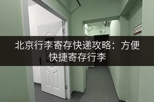 北京行李寄存快递攻略：方便快捷寄存行李