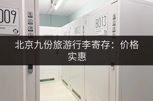 北京九份旅游行李寄存：价格实惠，地点方便的行李寄存处