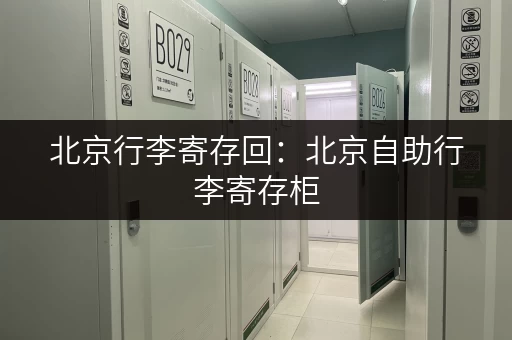 北京行李寄存回：北京自助行李寄存柜，方便快捷，安全放心！