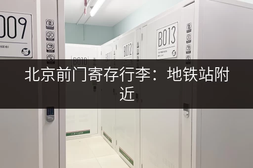 北京前门寄存行李：地铁站附近，轻松解决行李难题！