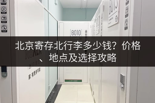 北京寄存北行李多少钱？价格、地点及选择攻略
