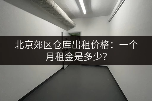 北京郊区仓库出租价格：一个月租金是多少？