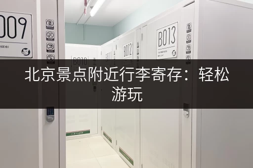 北京景点附近行李寄存：轻松游玩，解放你的双手