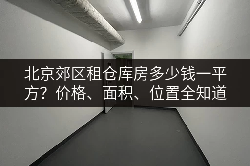 北京郊区租仓库房多少钱一平方？价格、面积、位置全知道！