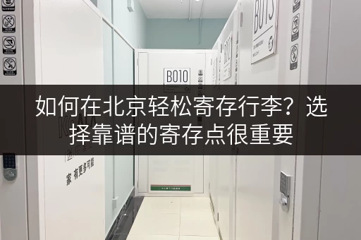 如何在北京轻松寄存行李？选择靠谱的寄存点很重要